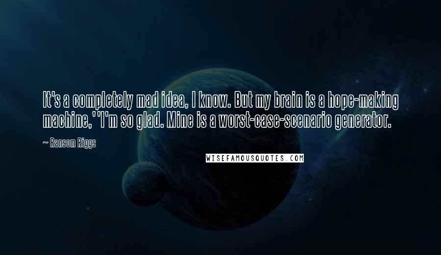 Ransom Riggs Quotes: It's a completely mad idea, I know. But my brain is a hope-making machine,''I'm so glad. Mine is a worst-case-scenario generator.