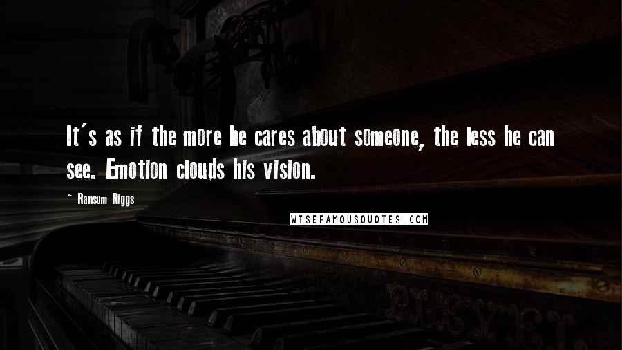 Ransom Riggs Quotes: It's as if the more he cares about someone, the less he can see. Emotion clouds his vision.