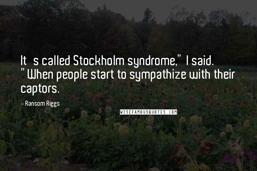 Ransom Riggs Quotes: It's called Stockholm syndrome," I said. "When people start to sympathize with their captors.