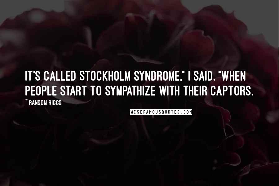 Ransom Riggs Quotes: It's called Stockholm syndrome," I said. "When people start to sympathize with their captors.