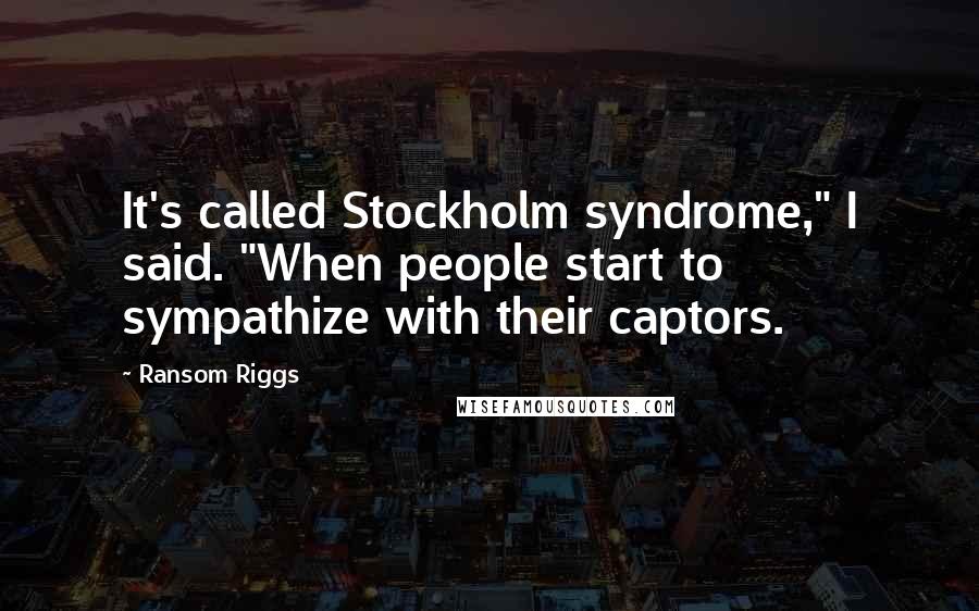 Ransom Riggs Quotes: It's called Stockholm syndrome," I said. "When people start to sympathize with their captors.