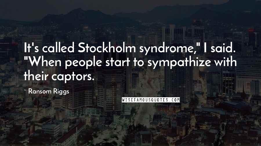 Ransom Riggs Quotes: It's called Stockholm syndrome," I said. "When people start to sympathize with their captors.