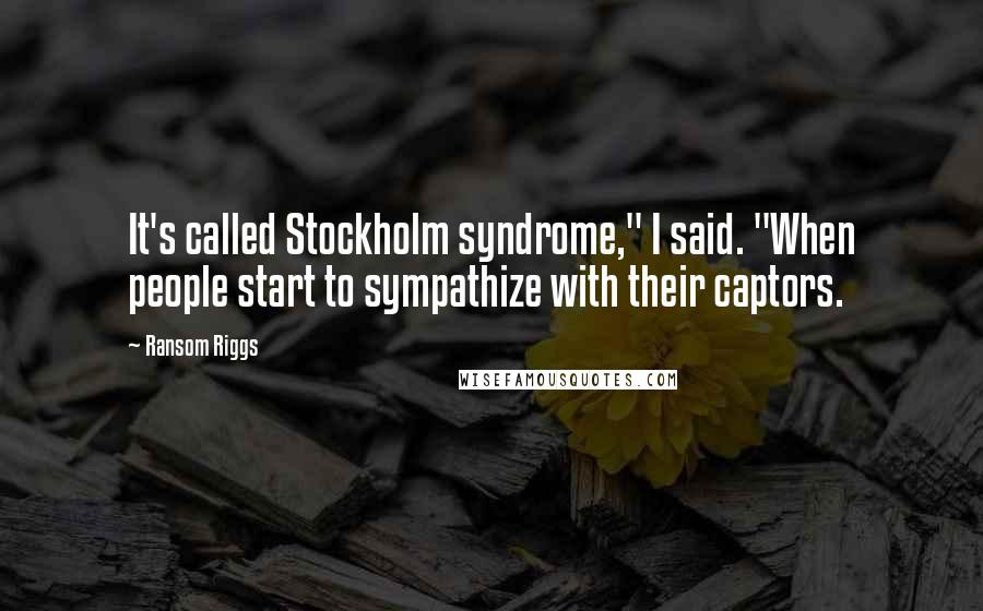 Ransom Riggs Quotes: It's called Stockholm syndrome," I said. "When people start to sympathize with their captors.