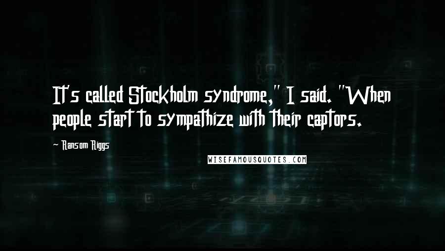 Ransom Riggs Quotes: It's called Stockholm syndrome," I said. "When people start to sympathize with their captors.