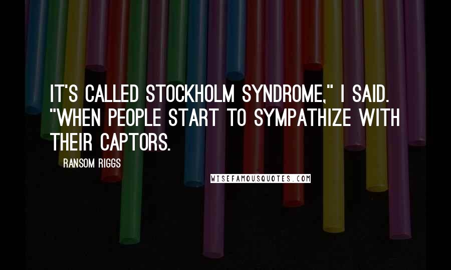 Ransom Riggs Quotes: It's called Stockholm syndrome," I said. "When people start to sympathize with their captors.