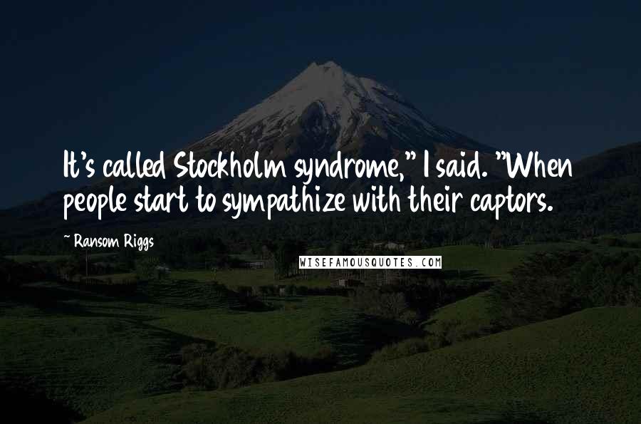 Ransom Riggs Quotes: It's called Stockholm syndrome," I said. "When people start to sympathize with their captors.