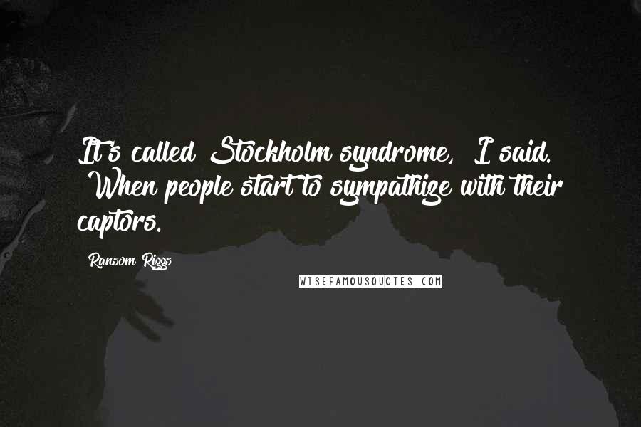 Ransom Riggs Quotes: It's called Stockholm syndrome," I said. "When people start to sympathize with their captors.