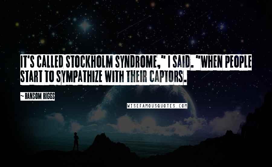 Ransom Riggs Quotes: It's called Stockholm syndrome," I said. "When people start to sympathize with their captors.