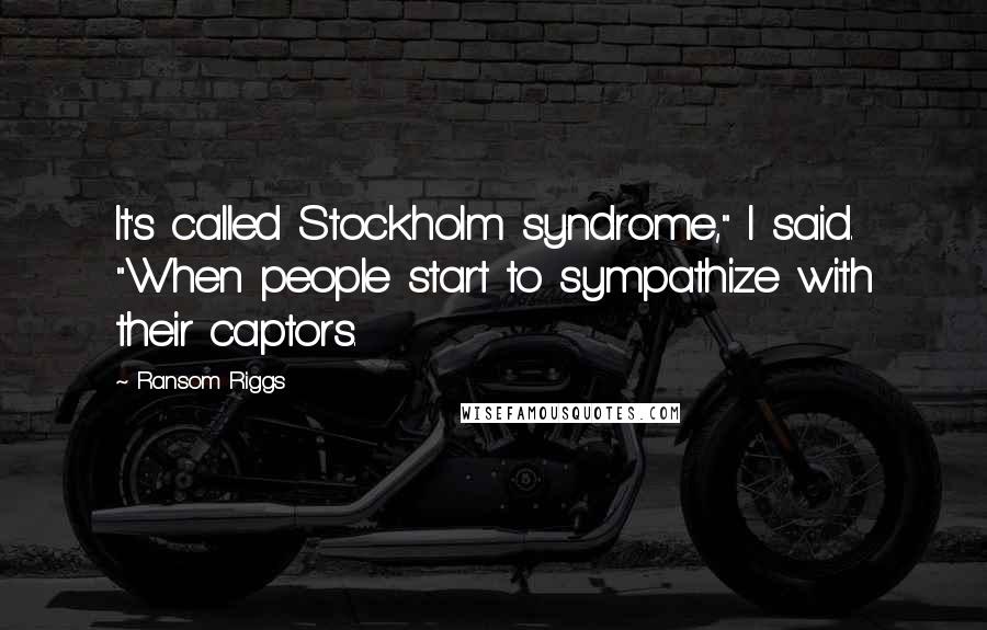 Ransom Riggs Quotes: It's called Stockholm syndrome," I said. "When people start to sympathize with their captors.