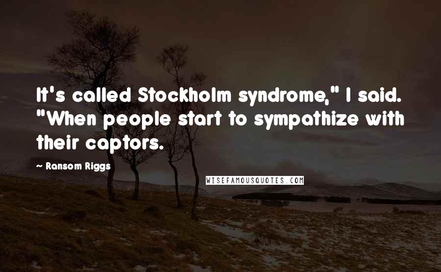 Ransom Riggs Quotes: It's called Stockholm syndrome," I said. "When people start to sympathize with their captors.