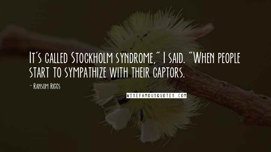 Ransom Riggs Quotes: It's called Stockholm syndrome," I said. "When people start to sympathize with their captors.