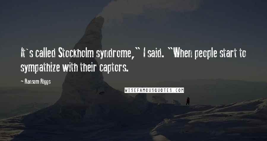 Ransom Riggs Quotes: It's called Stockholm syndrome," I said. "When people start to sympathize with their captors.