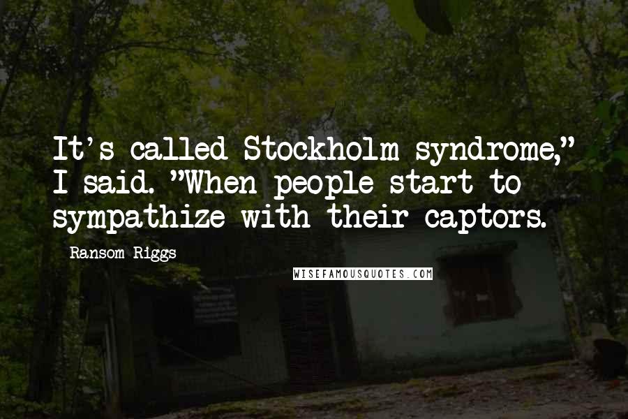 Ransom Riggs Quotes: It's called Stockholm syndrome," I said. "When people start to sympathize with their captors.