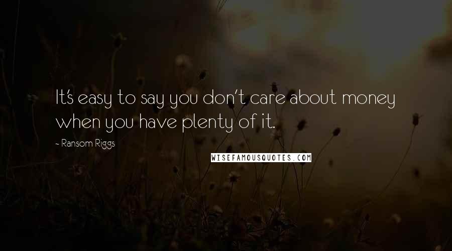 Ransom Riggs Quotes: It's easy to say you don't care about money when you have plenty of it.