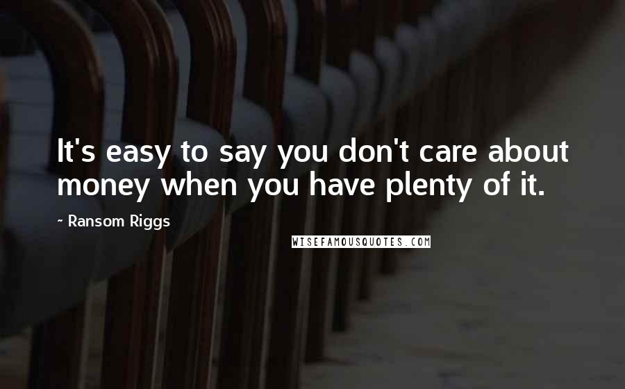 Ransom Riggs Quotes: It's easy to say you don't care about money when you have plenty of it.