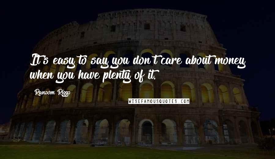 Ransom Riggs Quotes: It's easy to say you don't care about money when you have plenty of it.