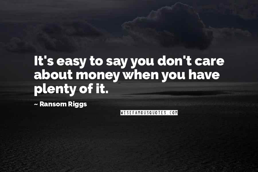 Ransom Riggs Quotes: It's easy to say you don't care about money when you have plenty of it.