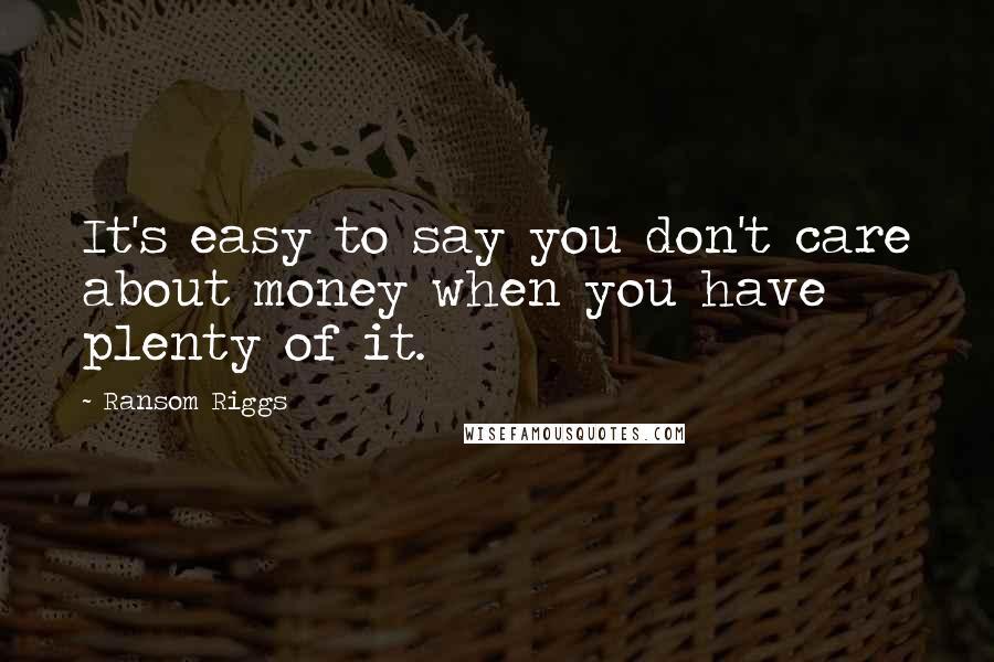 Ransom Riggs Quotes: It's easy to say you don't care about money when you have plenty of it.