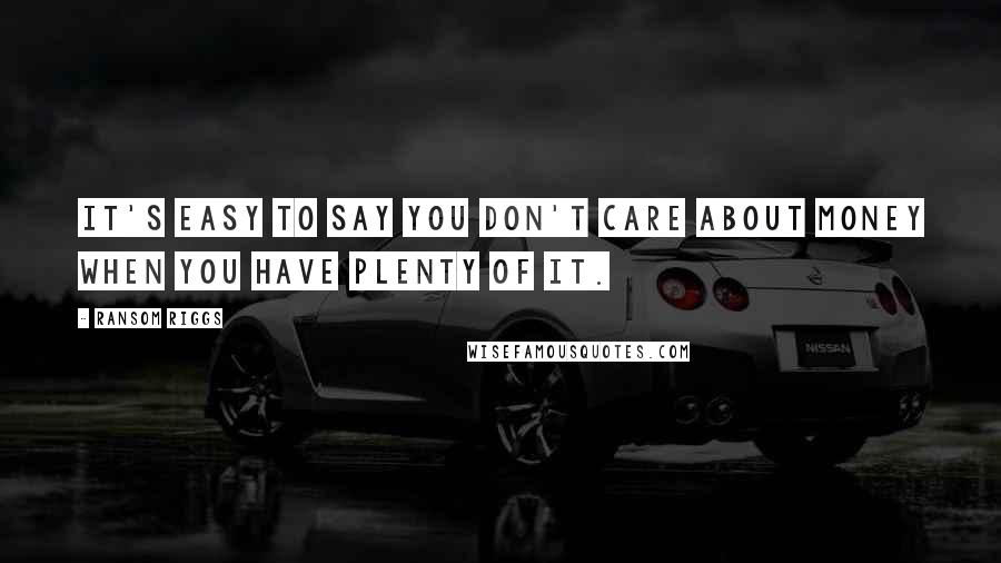 Ransom Riggs Quotes: It's easy to say you don't care about money when you have plenty of it.