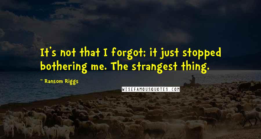 Ransom Riggs Quotes: It's not that I forgot; it just stopped bothering me. The strangest thing.