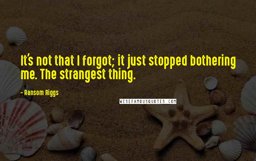 Ransom Riggs Quotes: It's not that I forgot; it just stopped bothering me. The strangest thing.