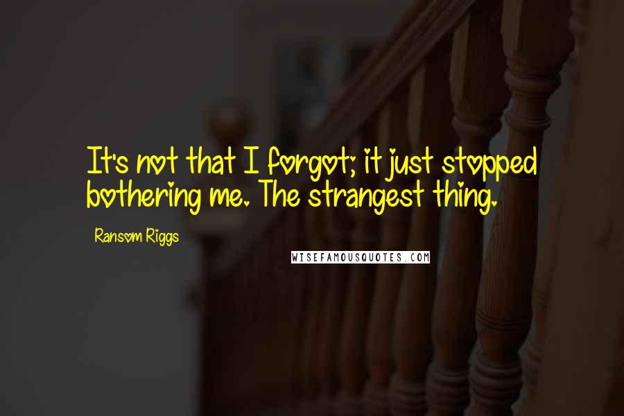 Ransom Riggs Quotes: It's not that I forgot; it just stopped bothering me. The strangest thing.