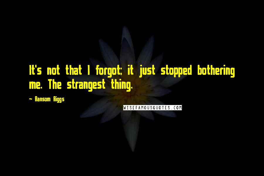 Ransom Riggs Quotes: It's not that I forgot; it just stopped bothering me. The strangest thing.