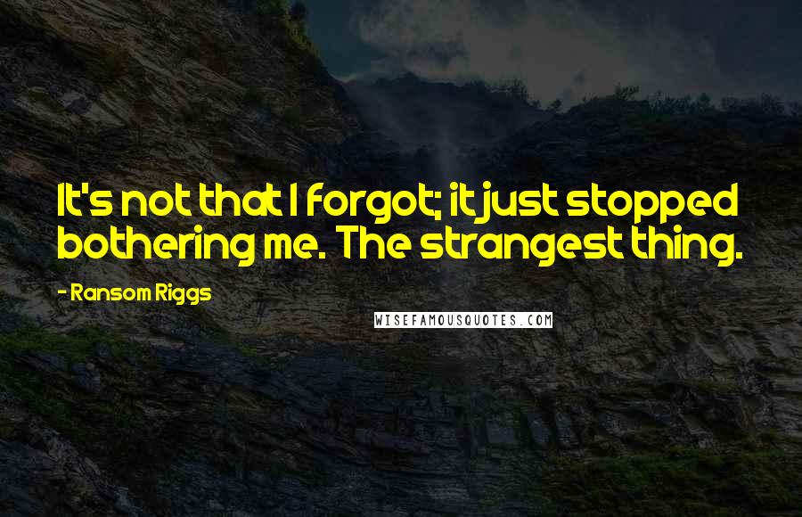Ransom Riggs Quotes: It's not that I forgot; it just stopped bothering me. The strangest thing.