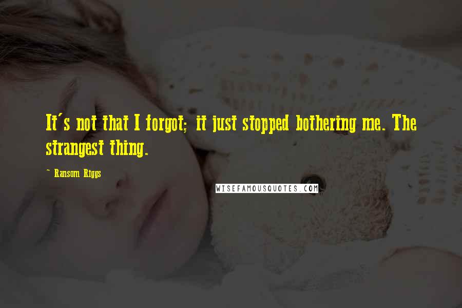 Ransom Riggs Quotes: It's not that I forgot; it just stopped bothering me. The strangest thing.