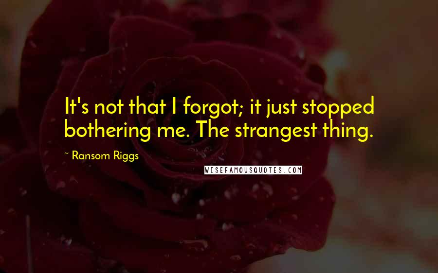 Ransom Riggs Quotes: It's not that I forgot; it just stopped bothering me. The strangest thing.