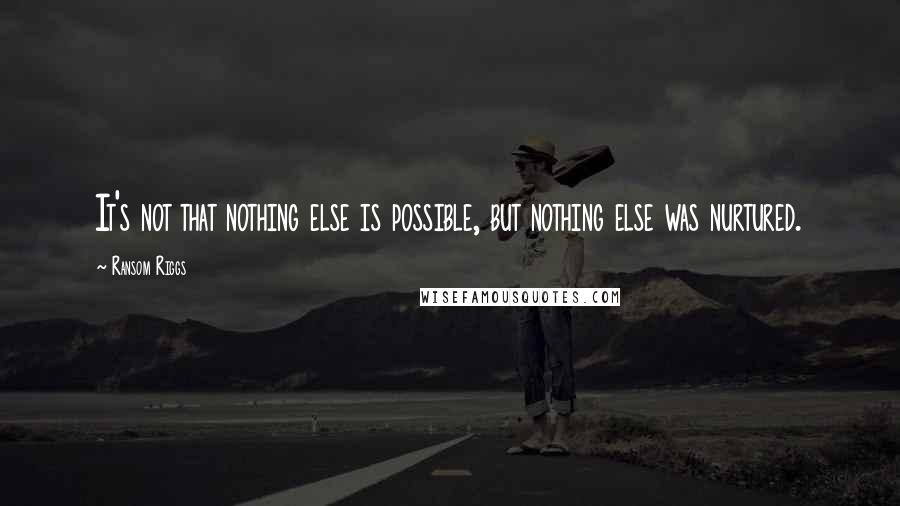 Ransom Riggs Quotes: It's not that nothing else is possible, but nothing else was nurtured.