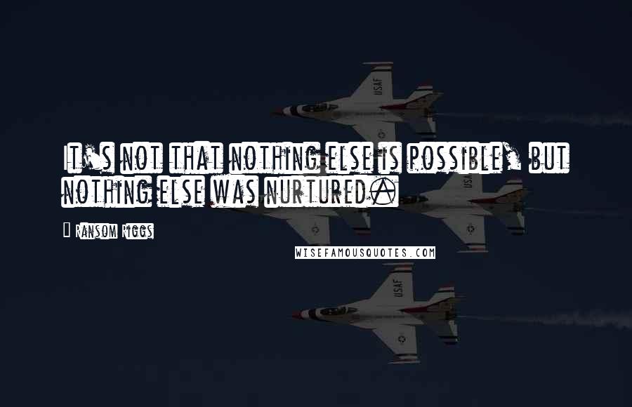 Ransom Riggs Quotes: It's not that nothing else is possible, but nothing else was nurtured.