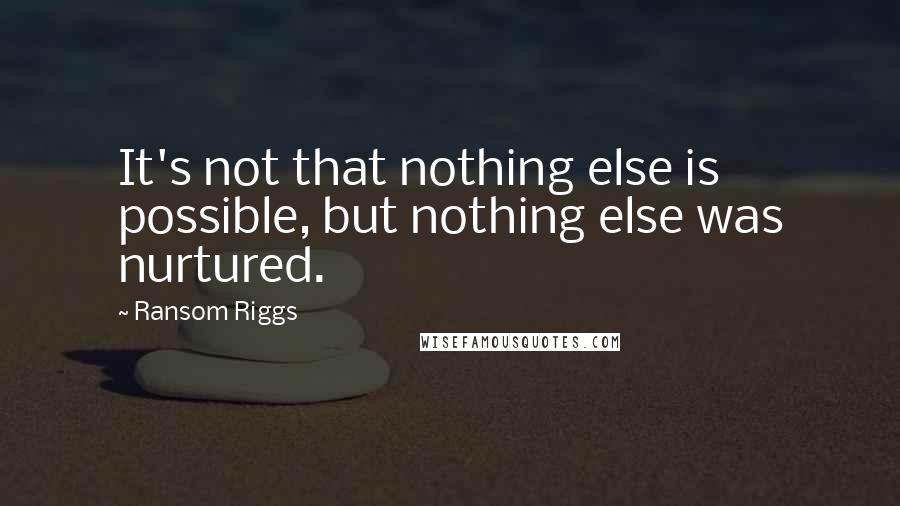 Ransom Riggs Quotes: It's not that nothing else is possible, but nothing else was nurtured.