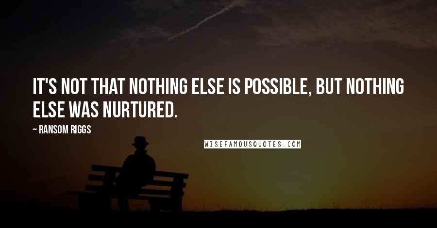 Ransom Riggs Quotes: It's not that nothing else is possible, but nothing else was nurtured.