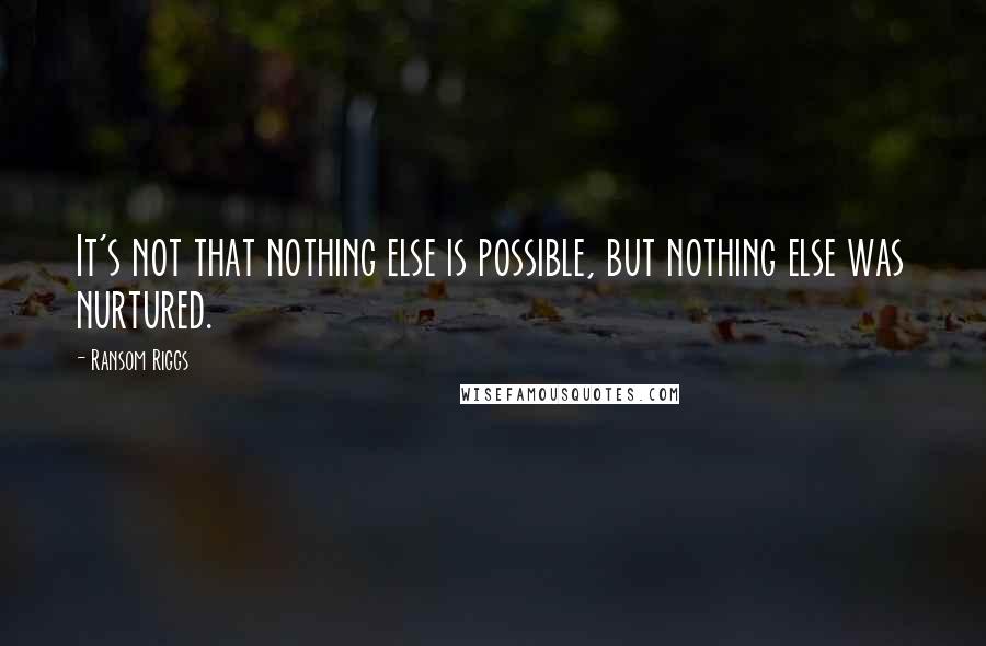 Ransom Riggs Quotes: It's not that nothing else is possible, but nothing else was nurtured.