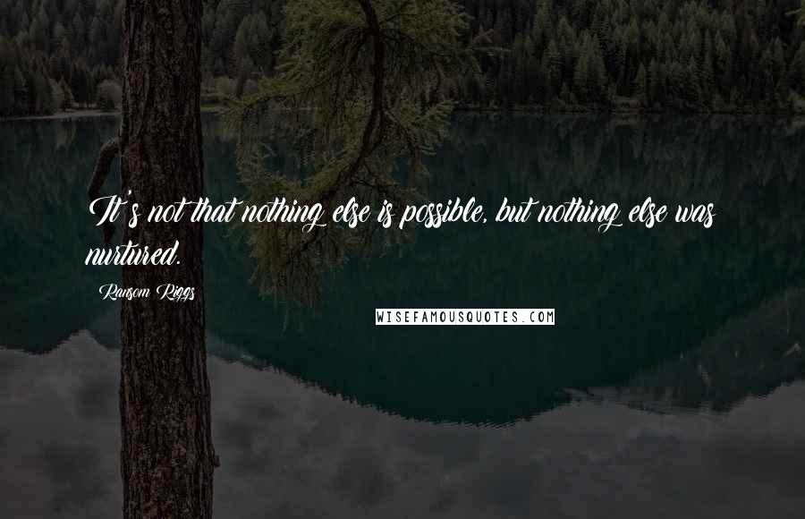 Ransom Riggs Quotes: It's not that nothing else is possible, but nothing else was nurtured.