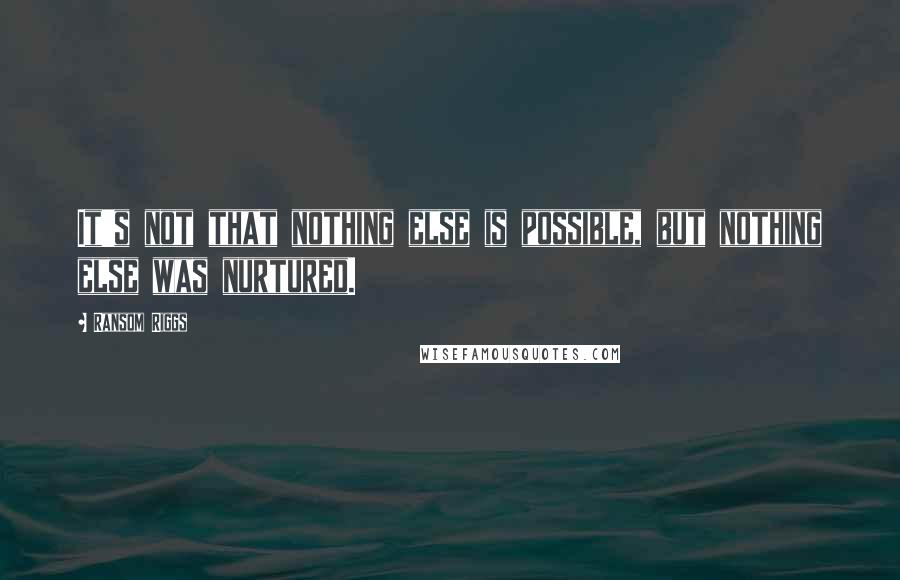 Ransom Riggs Quotes: It's not that nothing else is possible, but nothing else was nurtured.