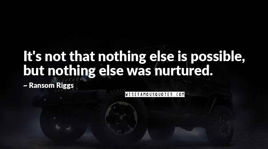 Ransom Riggs Quotes: It's not that nothing else is possible, but nothing else was nurtured.