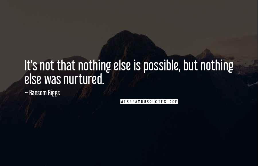 Ransom Riggs Quotes: It's not that nothing else is possible, but nothing else was nurtured.