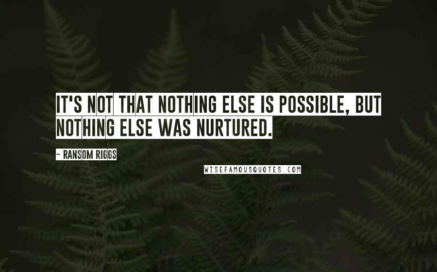 Ransom Riggs Quotes: It's not that nothing else is possible, but nothing else was nurtured.