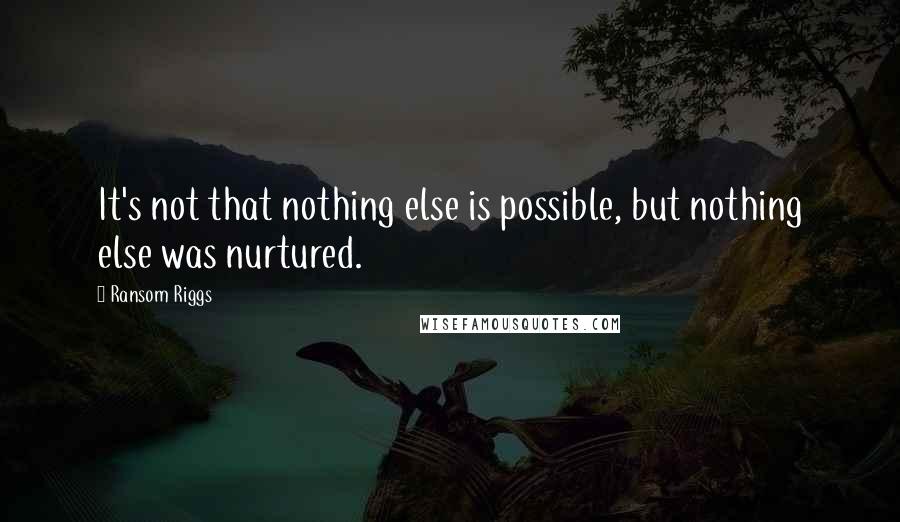 Ransom Riggs Quotes: It's not that nothing else is possible, but nothing else was nurtured.