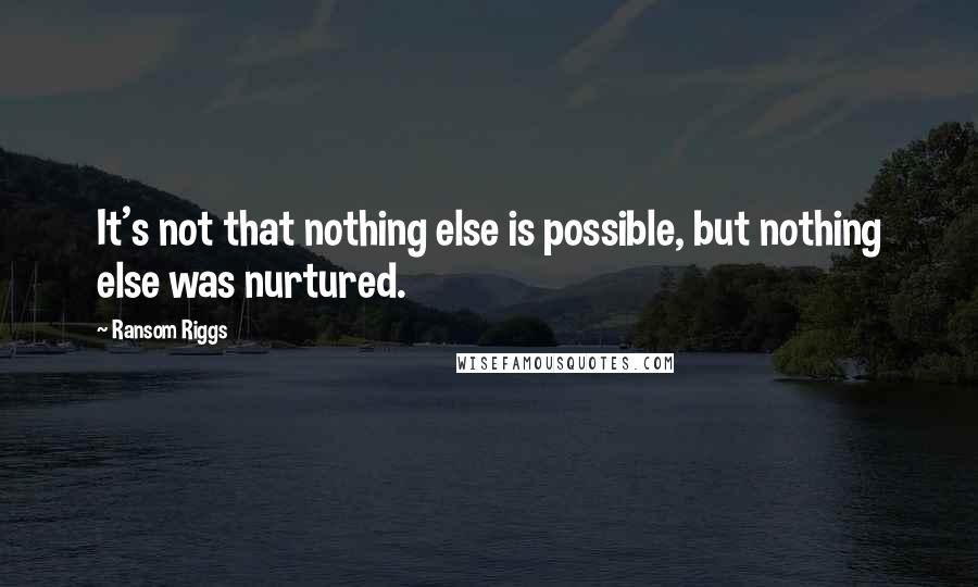 Ransom Riggs Quotes: It's not that nothing else is possible, but nothing else was nurtured.