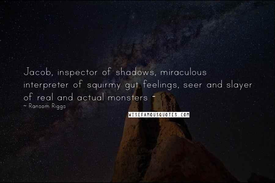 Ransom Riggs Quotes: Jacob, inspector of shadows, miraculous interpreter of squirmy gut feelings, seer and slayer of real and actual monsters -