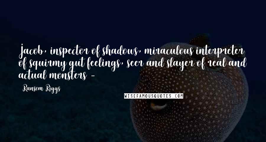 Ransom Riggs Quotes: Jacob, inspector of shadows, miraculous interpreter of squirmy gut feelings, seer and slayer of real and actual monsters - 