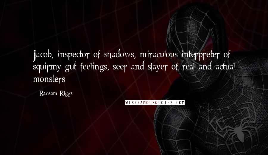 Ransom Riggs Quotes: Jacob, inspector of shadows, miraculous interpreter of squirmy gut feelings, seer and slayer of real and actual monsters - 
