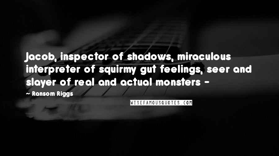 Ransom Riggs Quotes: Jacob, inspector of shadows, miraculous interpreter of squirmy gut feelings, seer and slayer of real and actual monsters - 
