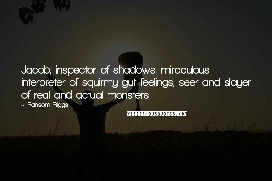 Ransom Riggs Quotes: Jacob, inspector of shadows, miraculous interpreter of squirmy gut feelings, seer and slayer of real and actual monsters - 