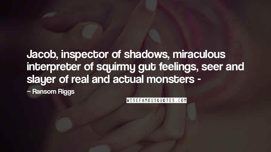 Ransom Riggs Quotes: Jacob, inspector of shadows, miraculous interpreter of squirmy gut feelings, seer and slayer of real and actual monsters - 