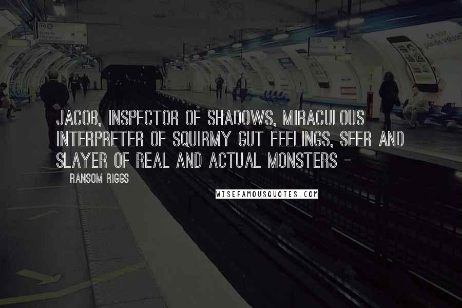 Ransom Riggs Quotes: Jacob, inspector of shadows, miraculous interpreter of squirmy gut feelings, seer and slayer of real and actual monsters - 