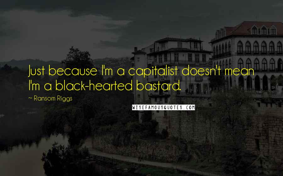 Ransom Riggs Quotes: Just because I'm a capitalist doesn't mean I'm a black-hearted bastard.